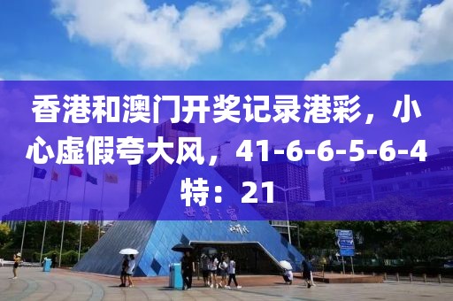 香港和澳门开奖记录港彩，小心虚假夸大风，41-6-6-5-6-4特：21