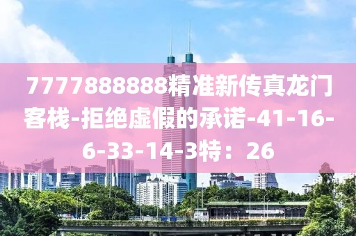 7777888888精准新传真龙门客栈-拒绝虚假的承诺-41-16-6-33-14-3特：26