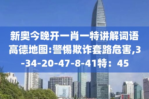 新奥今晚开一肖一特讲解词语高德地图:警惕欺诈套路危害,3-34-20-47-8-41特：45