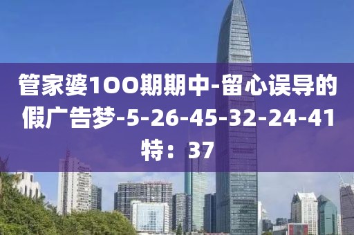 管家婆1OO期期中-留心误导的假广告梦-5-26-45-32-24-41特：37