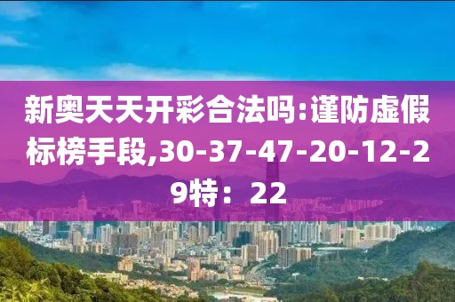 新奥天天开彩合法吗:谨防虚假标榜手段,30-37-47-20-12-29特：22