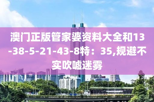 澳门正版管家婆资料大全和13-38-5-21-43-8特：35,规避不实吹嘘迷雾