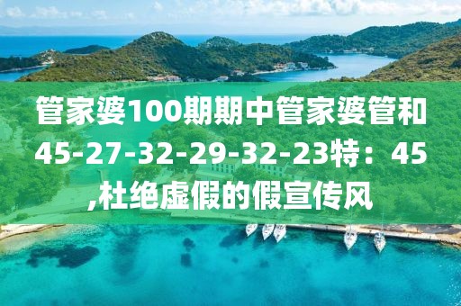 管家婆100期期中管家婆管和45-27-32-29-32-23特：45,杜绝虚假的假宣传风