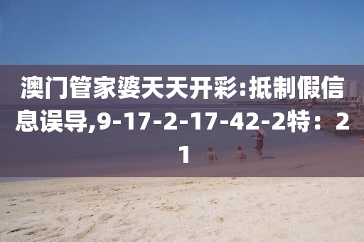 澳门管家婆天天开彩:抵制假信息误导,9-17-2-17-42-2特：21