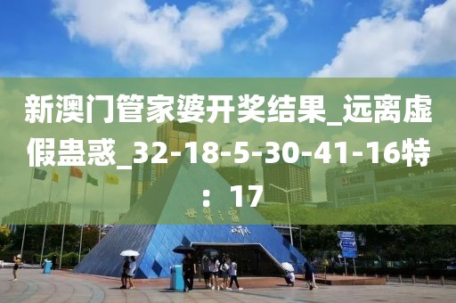 新澳门管家婆开奖结果_远离虚假蛊惑_32-18-5-30-41-16特：17