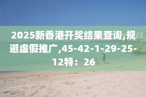 2025新香港开奖结果查询,规避虚假推广,45-42-1-29-25-12特：26