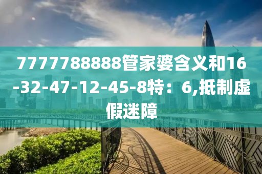 7777788888管家婆含义和16-32-47-12-45-8特：6,抵制虚假迷障