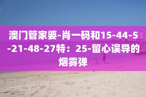 澳门管家婆-肖一码和15-44-5-21-48-27特：25-留心误导的烟雾弹