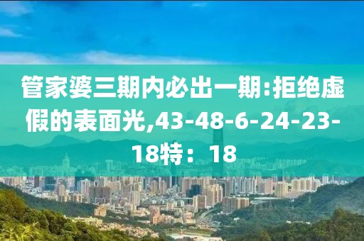 管家婆三期内必出一期:拒绝虚假的表面光,43-48-6-24-23-18特：18