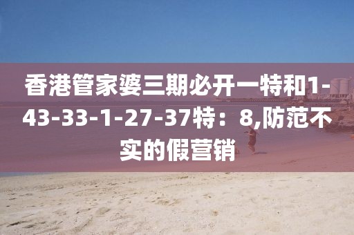 香港管家婆三期必开一特和1-43-33-1-27-37特：8,防范不实的假营销