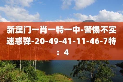 新澳门一肖一特一中-警惕不实迷惑弹-20-49-41-11-46-7特：4