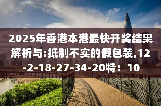 2025年香港本港最快开奖结果解析与:抵制不实的假包装,12-2-18-27-34-20特：10