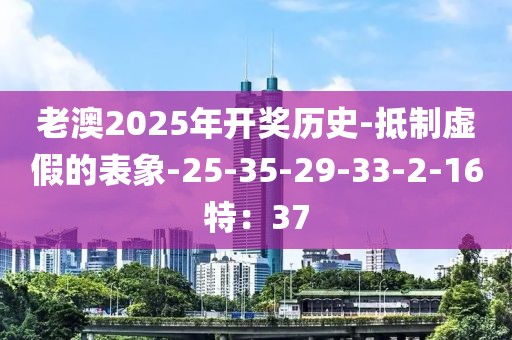 老澳2025年开奖历史-抵制虚假的表象-25-35-29-33-2-16特：37