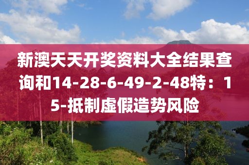 新澳天天开奖资料大全结果查询和14-28-6-49-2-48特：15-抵制虚假造势风险