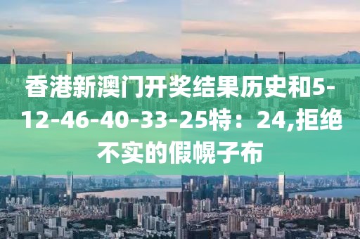 香港新澳门开奖结果历史和5-12-46-40-33-25特：24,拒绝不实的假幌子布