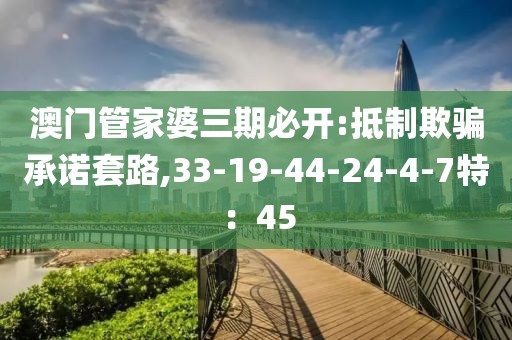 澳门管家婆三期必开:抵制欺骗承诺套路,33-19-44-24-4-7特：45