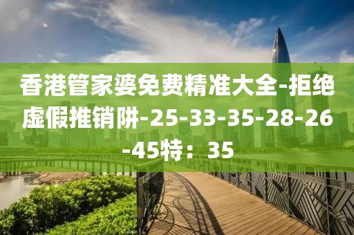 香港管家婆免费精准大全-拒绝虚假推销阱-25-33-35-28-26-45特：35