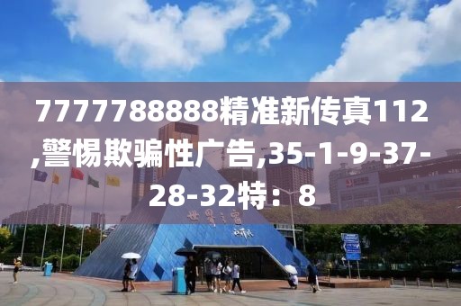 7777788888精准新传真112,警惕欺骗性广告,35-1-9-37-28-32特：8