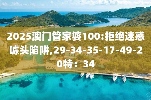 2025澳门管家婆100:拒绝迷惑噱头陷阱,29-34-35-17-49-20特：34