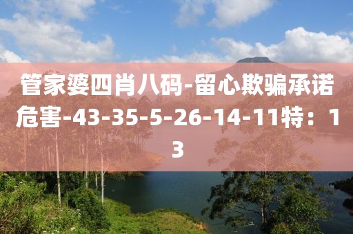 管家婆四肖八码-留心欺骗承诺危害-43-35-5-26-14-11特：13