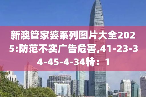 新澳管家婆系列图片大全2025:防范不实广告危害,41-23-34-45-4-34特：1