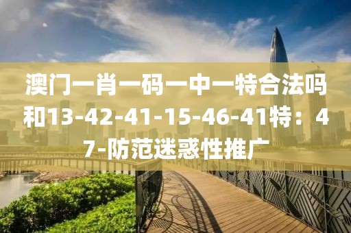 澳门一肖一码一中一特合法吗和13-42-41-15-46-41特：47-防范迷惑性推广