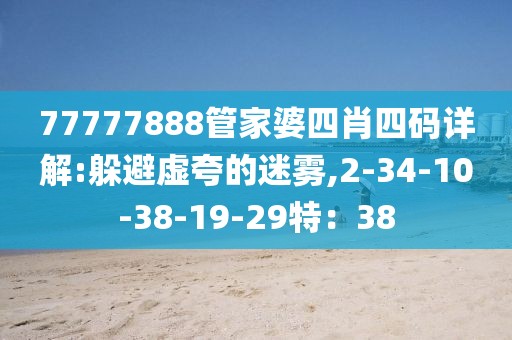 77777888管家婆四肖四码详解:躲避虚夸的迷雾,2-34-10-38-19-29特：38