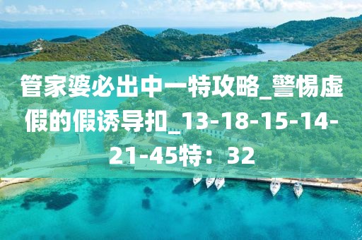 管家婆必出中一特攻略_警惕虚假的假诱导扣_13-18-15-14-21-45特：32