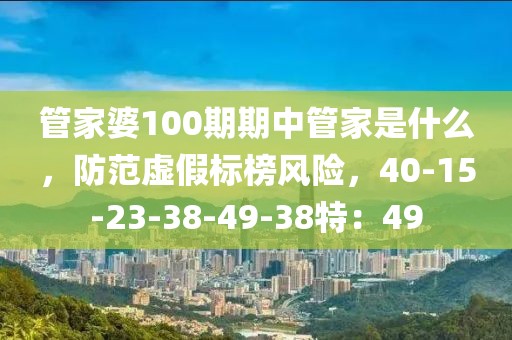 管家婆100期期中管家是什么，防范虚假标榜风险，40-15-23-38-49-38特：49
