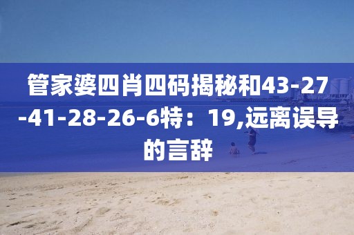 管家婆四肖四码揭秘和43-27-41-28-26-6特：19,远离误导的言辞