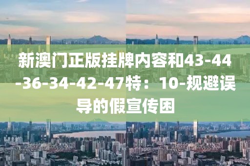新澳门正版挂牌内容和43-44-36-34-42-47特：10-规避误导的假宣传困
