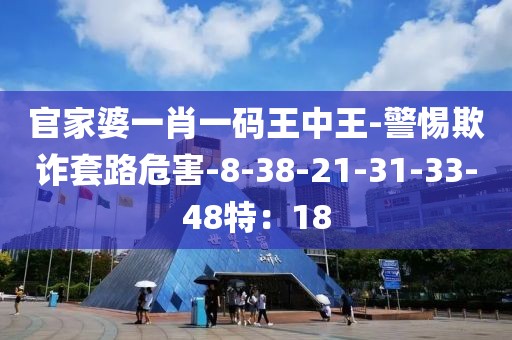 官家婆一肖一码王中王-警惕欺诈套路危害-8-38-21-31-33-48特：18