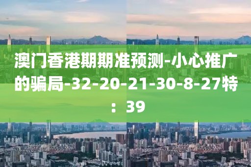 澳门香港期期准预测-小心推广的骗局-32-20-21-30-8-27特：39