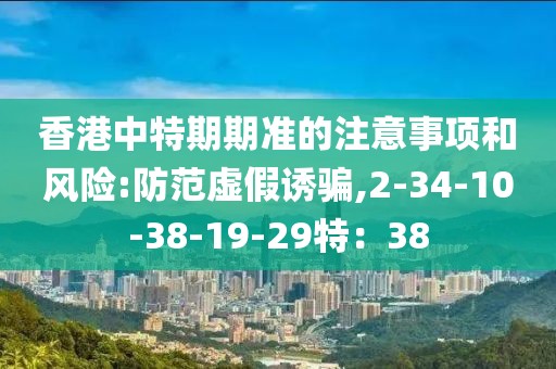 香港中特期期准的注意事项和风险:防范虚假诱骗,2-34-10-38-19-29特：38