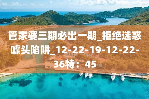管家婆三期必出一期_拒绝迷惑噱头陷阱_12-22-19-12-22-36特：45