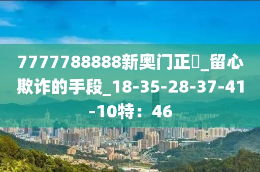 7777788888新奥门正粄_留心欺诈的手段_18-35-28-37-41-10特：46