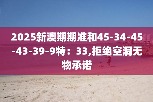2025新澳期期准和45-34-45-43-39-9特：33,拒绝空洞无物承诺