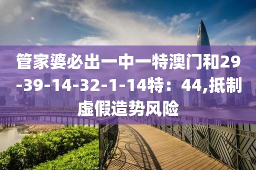 管家婆必出一中一特澳门和29-39-14-32-1-14特：44,抵制虚假造势风险