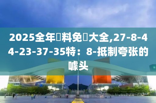 2025全年資料免費大全,27-8-44-23-37-35特：8-抵制夸张的噱头
