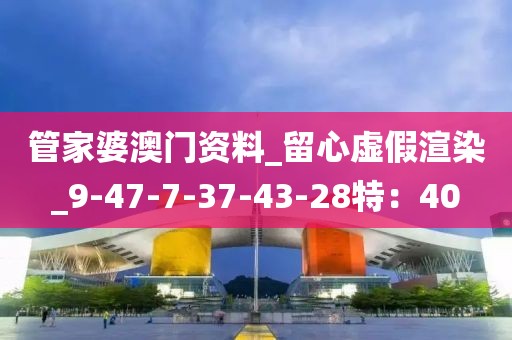 管家婆澳门资料_留心虚假渲染_9-47-7-37-43-28特：40