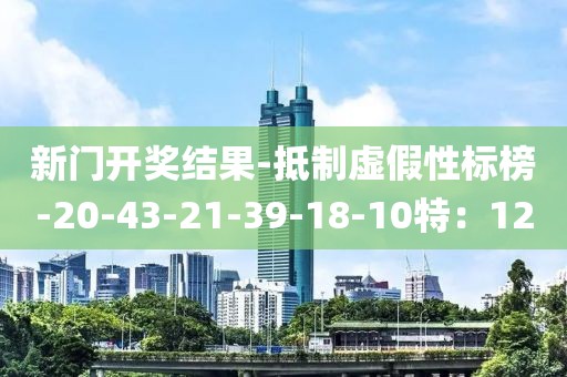 新门开奖结果-抵制虚假性标榜-20-43-21-39-18-10特：12