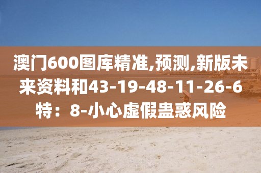 澳门600图库精准,预测,新版未来资料和43-19-48-11-26-6特：8-小心虚假蛊惑风险