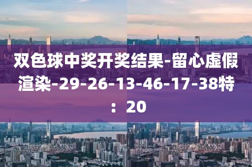 双色球中奖开奖结果-留心虚假渲染-29-26-13-46-17-38特：20