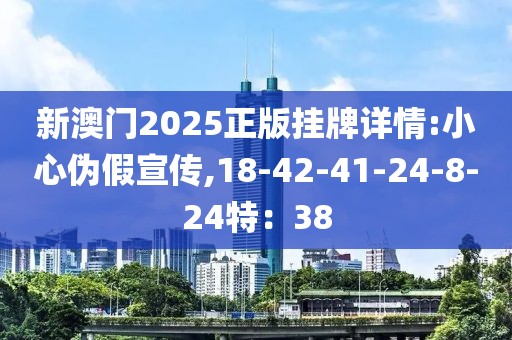 新澳门2025正版挂牌详情:小心伪假宣传,18-42-41-24-8-24特：38