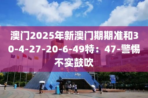 澳门2025年新澳门期期准和30-4-27-20-6-49特：47-警惕不实鼓吹