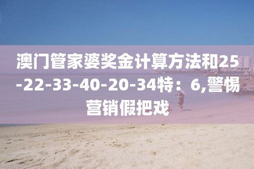 澳门管家婆奖金计算方法和25-22-33-40-20-34特：6,警惕营销假把戏
