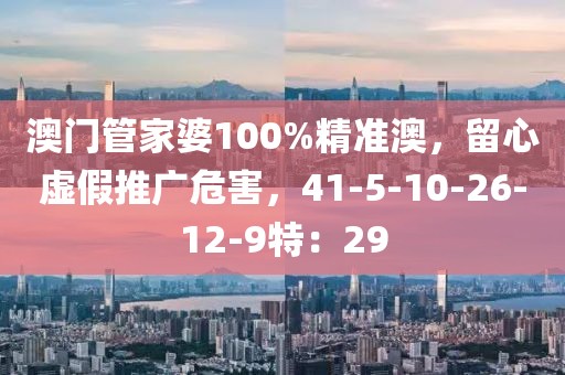 澳门管家婆100%精准澳，留心虚假推广危害，41-5-10-26-12-9特：29
