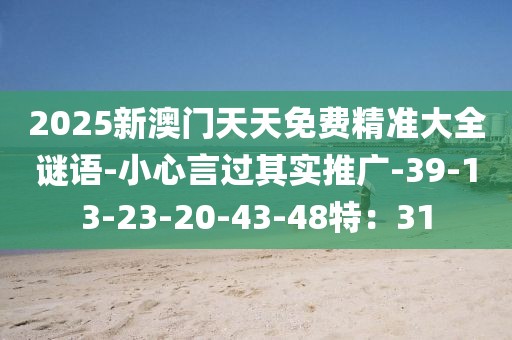2025新澳门天天免费精准大全谜语-小心言过其实推广-39-13-23-20-43-48特：31