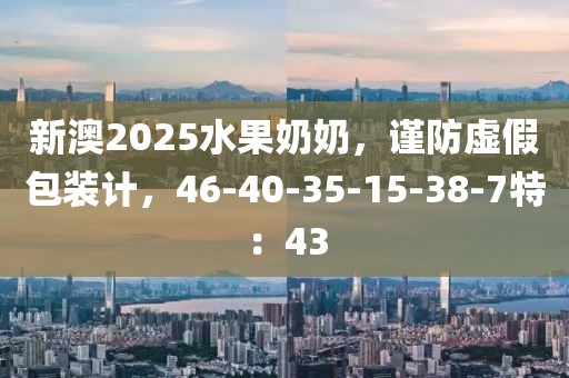 新澳2025水果奶奶，谨防虚假包装计，46-40-35-15-38-7特：43