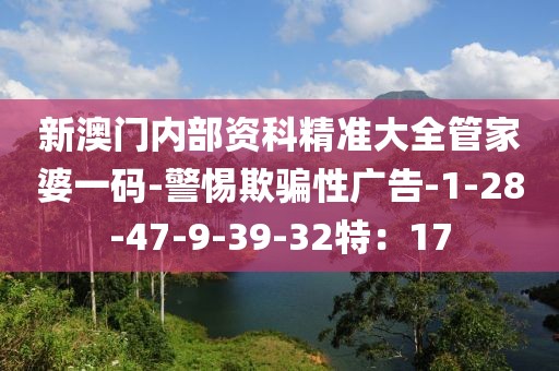 新澳门内部资科精准大全管家婆一码-警惕欺骗性广告-1-28-47-9-39-32特：17